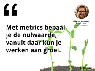 “Met metrics bepaal
je de nulwaarde,
vanuit daar kun je
werken aan groei.
Mike van Hoenselaar
Growth Hacker
Online Boswach...