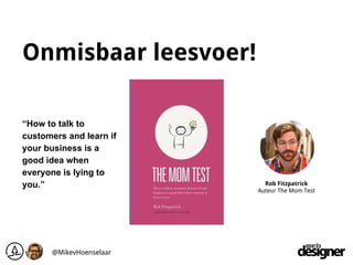 Onmisbaar leesvoer!
Rob Fitzpatrick
Auteur The Mom Test
“How to talk to
customers and learn if
your business is a
good ide...