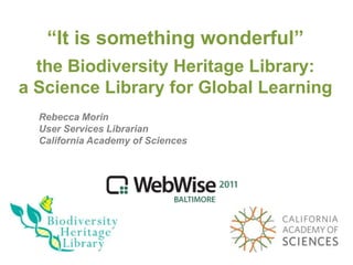 “It is something wonderful”
  the Biodiversity Heritage Library:
a Science Library for Global Learning
  Rebecca Morin
  User Services Librarian
  California Academy of Sciences
 