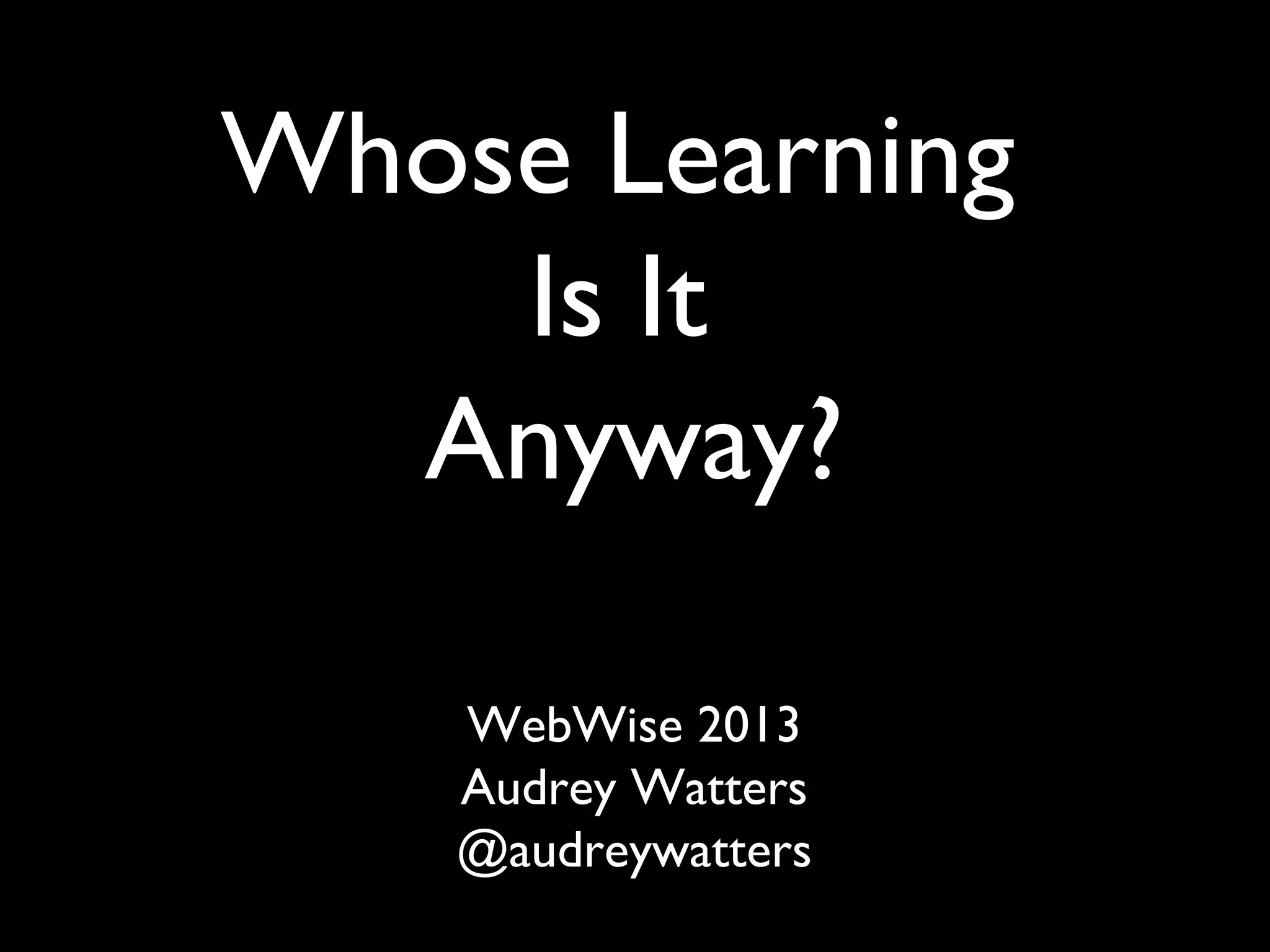 Whose Learning
Is It
Anyway?
WebWise 2013
Audrey Watters
@audreywatters