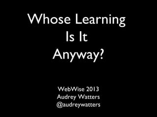 Whose Learning
    Is It
  Anyway?

    WebWise 2013
    Audrey Watters
    @audreywatters
 