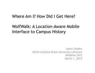 Where Am I? How Did I Get Here?

WolfWalk: A Location-Aware Mobile
Interface to Campus History


                                    Jason Casden
          North Carolina State University Libraries
                                    WebWise 2012
                                    March 1, 2012
 