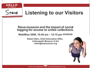 Listening to our Visitors Steve.museum and the impact of social tagging for access to online collections.   WebWise 2008, 10:45 am – 12:15 pm 05/06/08 Robert Stein, Chief Information Officer Indianapolis Museum of Art [email_address] 