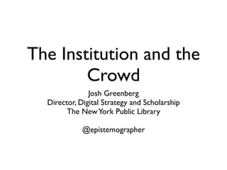 The Institution and the
        Crowd
               Josh Greenberg
  Director, Digital Strategy and Scholarship
        The New York Public Library

             @epistemographer
 