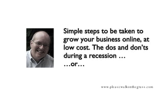 Simple steps to be taken to grow your business online, at low cost. The dos and don’ts during a recession … …or… 