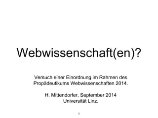 Webwissenschaft(en)? 
Versuch einer Einordnung im Rahmen des 
Propädeutikums Webwissenschaften 2014. 
H. Mittendorfer, September 2014 
Universität Linz. 
1 
 