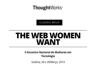 THE WEB WOMEN
WANT
II Encontro Nacional de Mulheres em
Tecnologia
Goiânia, 28 e 29/Março, 2014
C L A U D I A M E L O
 