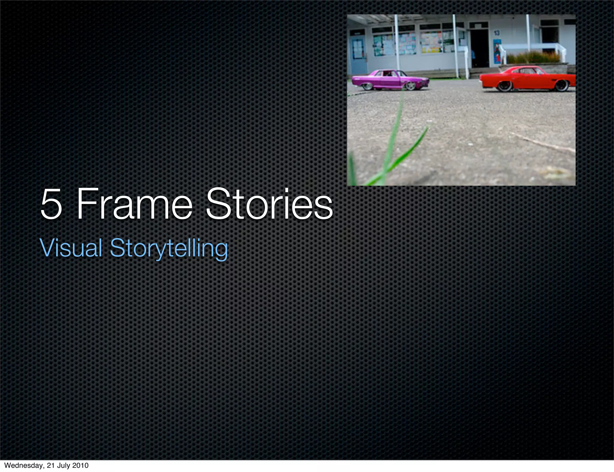 5 Frame Stories
         Visual Storytelling




Wednesday, 21 July 2010
 