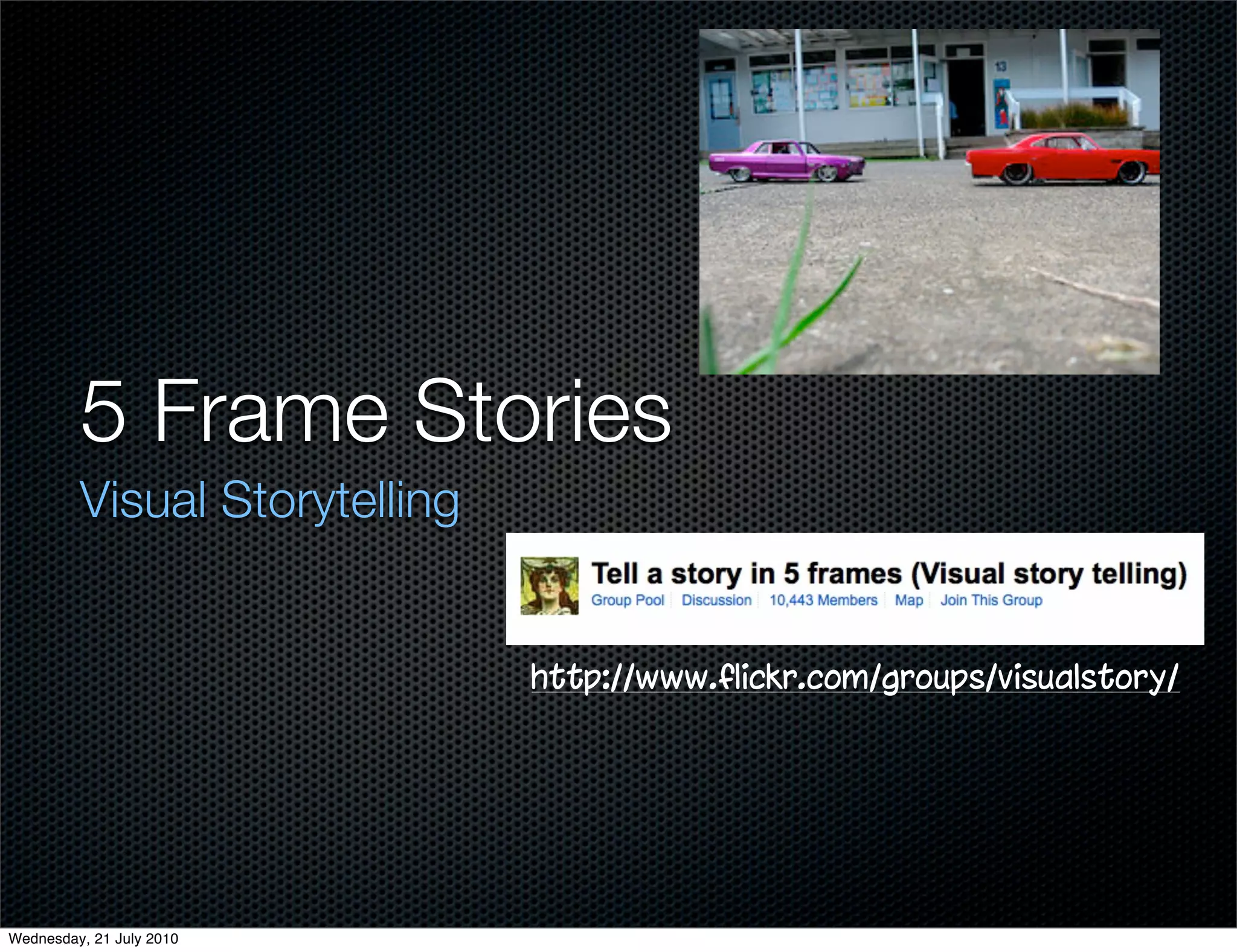 5 Frame Stories
         Visual Storytelling


                               http://www.flickr.com/groups/visualstory/




Wednesday, 21 July 2010
 