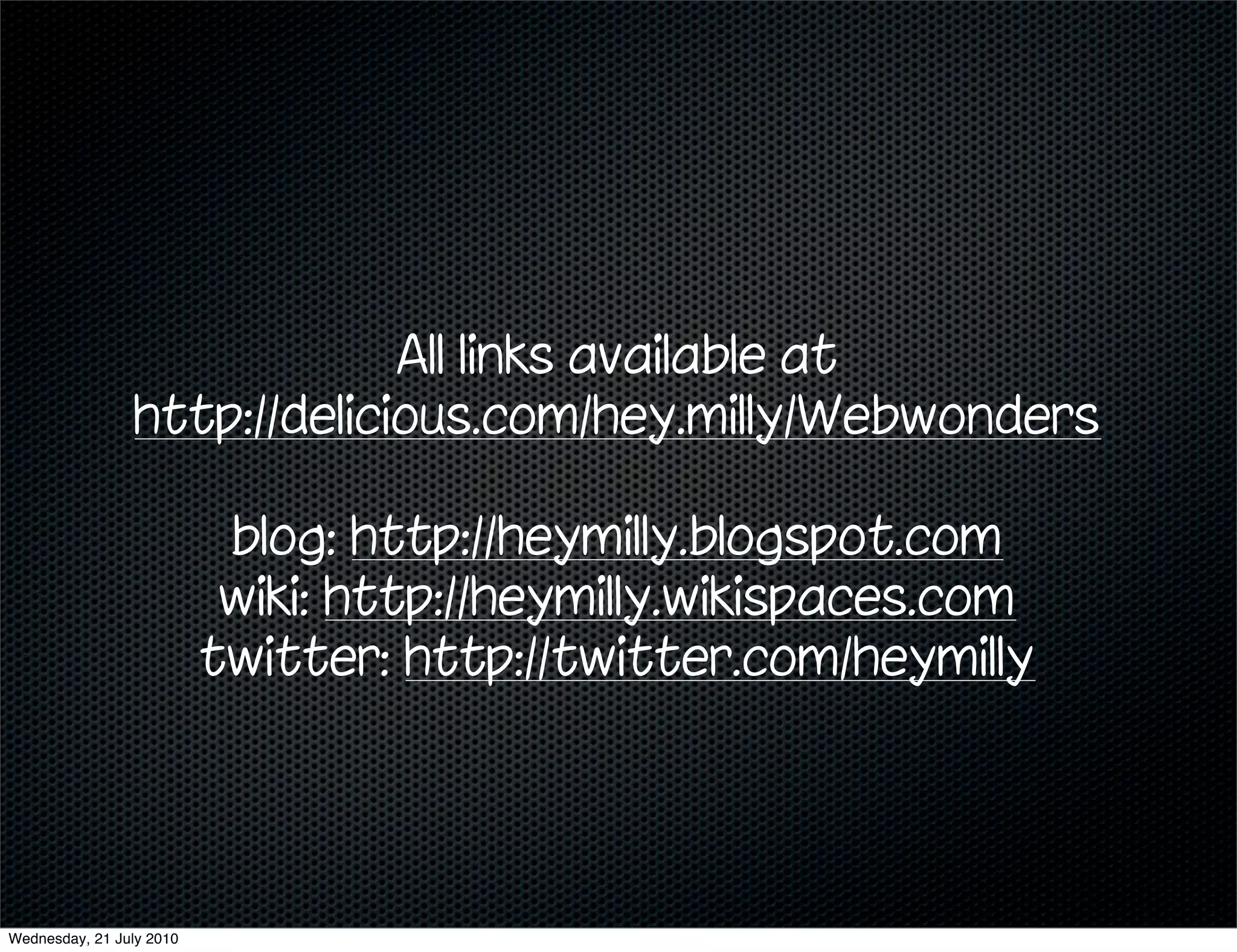 All links available at
                 http://delicious.com/hey.milly/Webwonders

                           blog: http://heymilly.blogspot.com
                           wiki: http://heymilly.wikispaces.com
                          twitter: http://twitter.com/heymilly




Wednesday, 21 July 2010
 