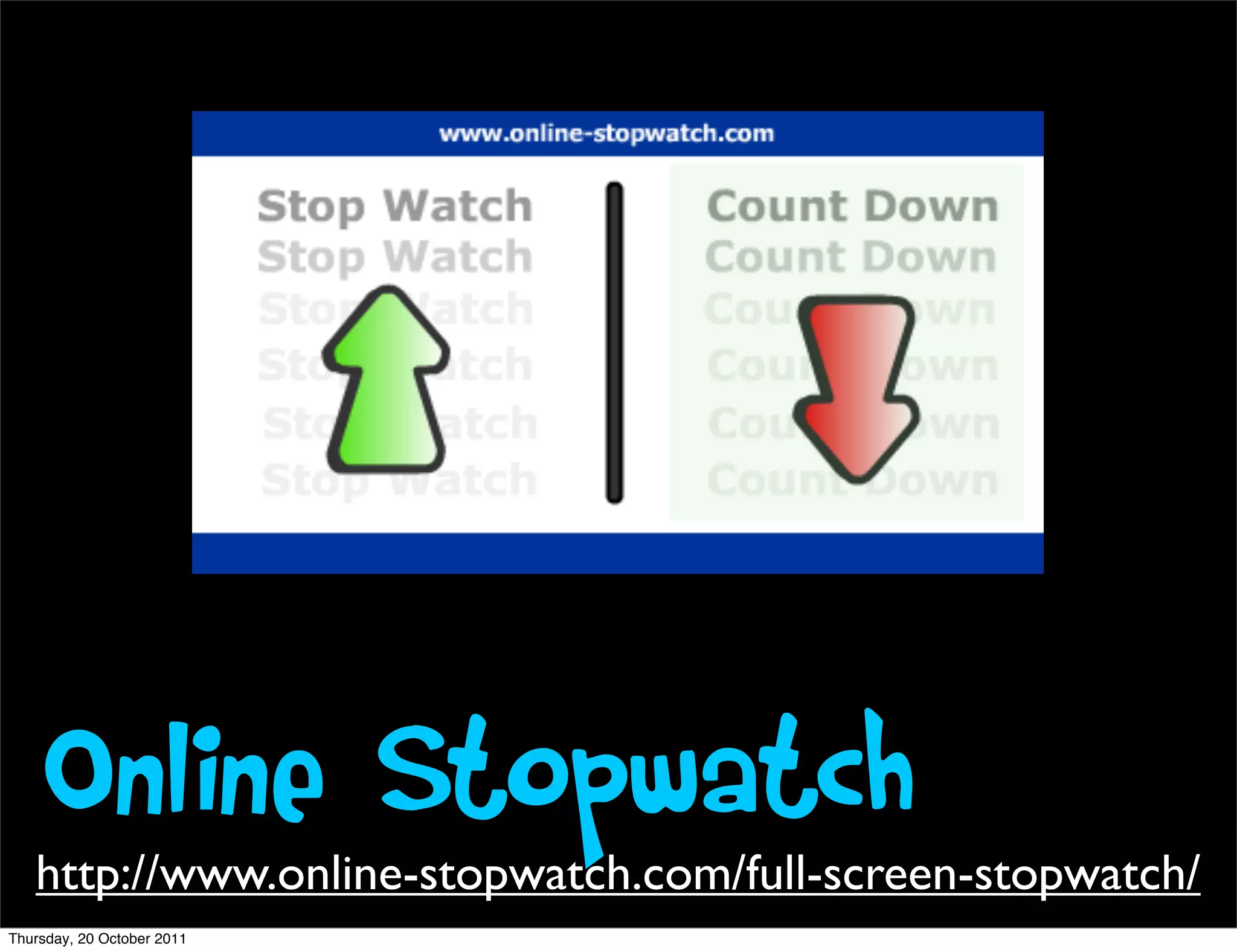 Online Stopwatch
   http://www.online-stopwatch.com/full-screen-stopwatch/
Thursday, 20 October 2011
 