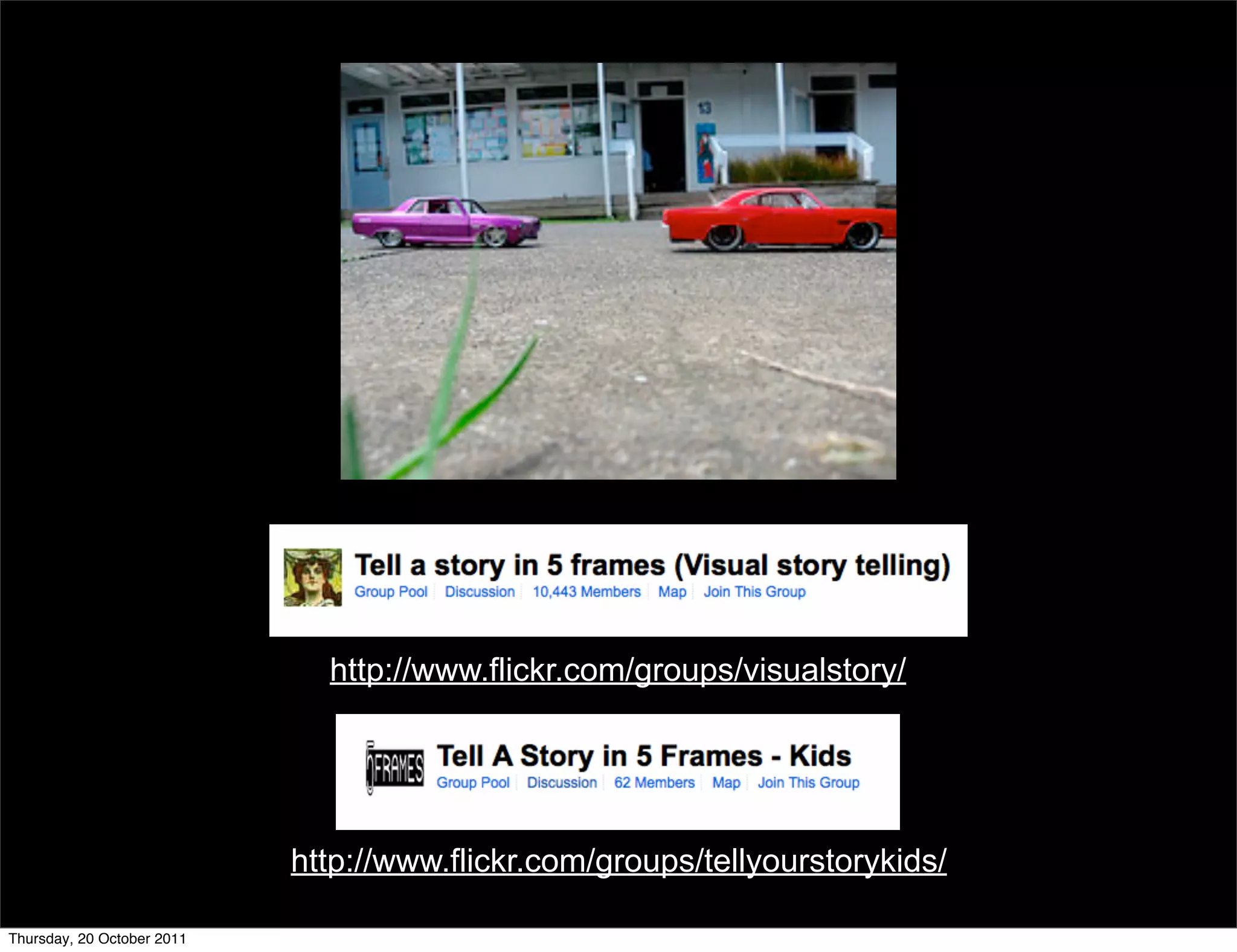 http://www.flickr.com/groups/visualstory/




                            http://www.flickr.com/groups/tellyourstorykids/

Thursday, 20 October 2011
 