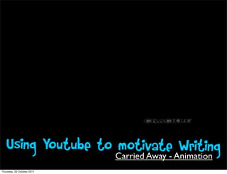 Using Youtube to motivate Writing
                    Carried Away - Animation
Thursday, 20 October 2011
 