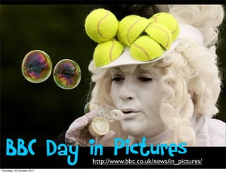BBC Day in Pictures      http://www.bbc.co.uk/news/in_pictures/
Thursday, 20 October 2011
 