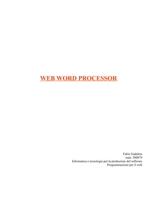 WEB WORD PROCESSOR




                                               Fabio Gadaleta
                                                 matr. 500879
       Informatica e tecnologie per la produzione del software
                                  Programmazione per il web
 