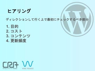 ヒアリング
ディレクションして行く上で最初にチェックするべき部分
1. 目的
2. コスト
3. コンテンツ
4. 更新頻度
 