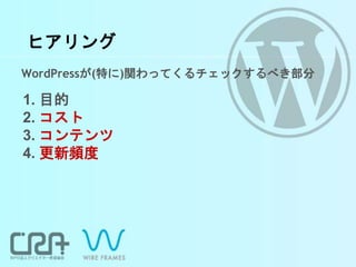 ヒアリング
WordPressが(特に)関わってくるチェックするべき部分
1. 目的
2. コスト
3. コンテンツ
4. 更新頻度
 