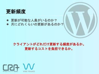 更新頻度
● 更新が可能な人員がいるのか？
● 月にどれくらいの更新があるのか？
クライアントがどれだけ更新する頻度があるか。
更新するコストを負担できるか。
 