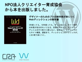 NPO法人クリエイター育成協会
から本を出版しました。
デザイナーのためのプロの制作術が身につく
Webディレクションの教科書
5年経っても、10年経っても、ずっと役立つ。サイト制作
の本質が自分のモノになる、至高のテキスト。もうクライ
アントとのやり取りに困らない、悩まない。ヒアリングか
らサイト構築、運営まで、ディレクションのテクニックが、
この1冊で身につく。
 