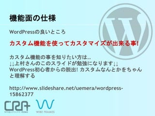 機能面の仕様
WordPressの良いところ
カスタム機能を使ってカスタマイズが出来る事!
カスタム機能の事を知りたい方は..
↓↓上村さんのこのスライドが勉強になります↓↓
WordPress初心者からの脱出! カスタムなんとかをちゃん
と理解する
http://www.slideshare.net/uemera/wordpress-
15862377
 