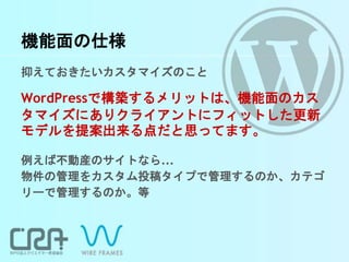 機能面の仕様
抑えておきたいカスタマイズのこと
WordPressで構築するメリットは、機能面のカス
タマイズにありクライアントにフィットした更新
モデルを提案出来る点だと思ってます。
例えば不動産のサイトなら...
物件の管理をカスタム投稿タイプで管理するのか、カテゴ
リーで管理するのか。等
 