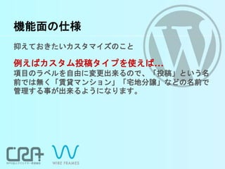 機能面の仕様
抑えておきたいカスタマイズのこと
例えばカスタム投稿タイプを使えば...
項目のラベルを自由に変更出来るので、「投稿」という名
前では無く「賃貸マンション」「宅地分譲」などの名前で
管理する事が出来るようになります。
 