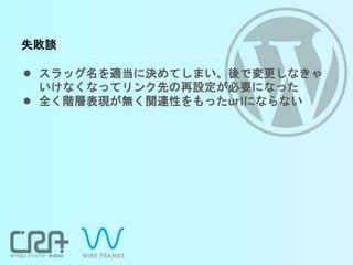 失敗談
● スラッグ名を適当に決めてしまい、後で変更しなきゃ
いけなくなってリンク先の再設定が必要になった
● 全く階層表現が無く関連性をもったurlにならない
 