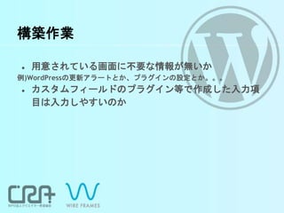構築作業
● 用意されている画面に不要な情報が無いか
例)WordPressの更新アラートとか、プラグインの設定とか。。。
● カスタムフィールドのプラグイン等で作成した入力項
目は入力しやすいのか
 