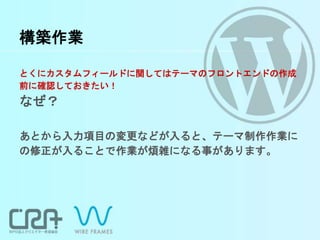 構築作業
とくにカスタムフィールドに関してはテーマのフロントエンドの作成
前に確認しておきたい！
なぜ？
あとから入力項目の変更などが入ると、テーマ制作作業に
の修正が入ることで作業が煩雑になる事があります。
 