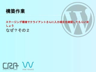 構築作業
ステージング環境でクライアントさんに入力項目を確認してもらいま
しょう
なぜ？その２
 
