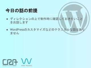 今日の話の前提
● ディレクションの上で制作時に確認しておきたいこと
をお話します
● WordPressのカスタマイズなどのテクニカルな話はあり
ません
 