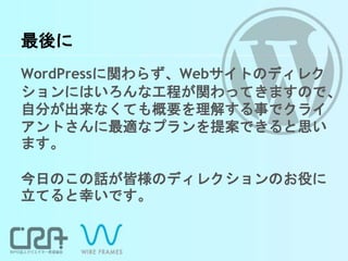 最後に
WordPressに関わらず、Webサイトのディレク
ションにはいろんな工程が関わってきますので、
自分が出来なくても概要を理解する事でクライ
アントさんに最適なプランを提案できると思い
ます。
今日のこの話が皆様のディレクションのお役に
立てると幸いです。
 