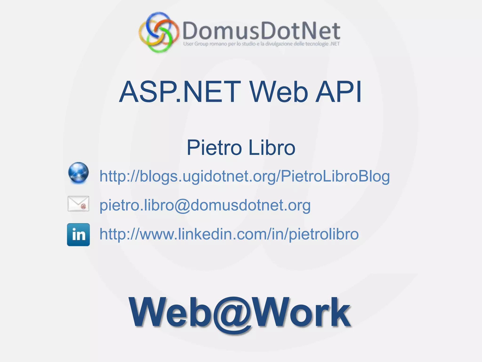 ASP.NET Web API
            Pietro Libro
http://blogs.ugidotnet.org/PietroLibroBlog
pietro.libro@domusdotnet.org
http://www.linkedin.com/in/pietrolibro




    Web@Work
 