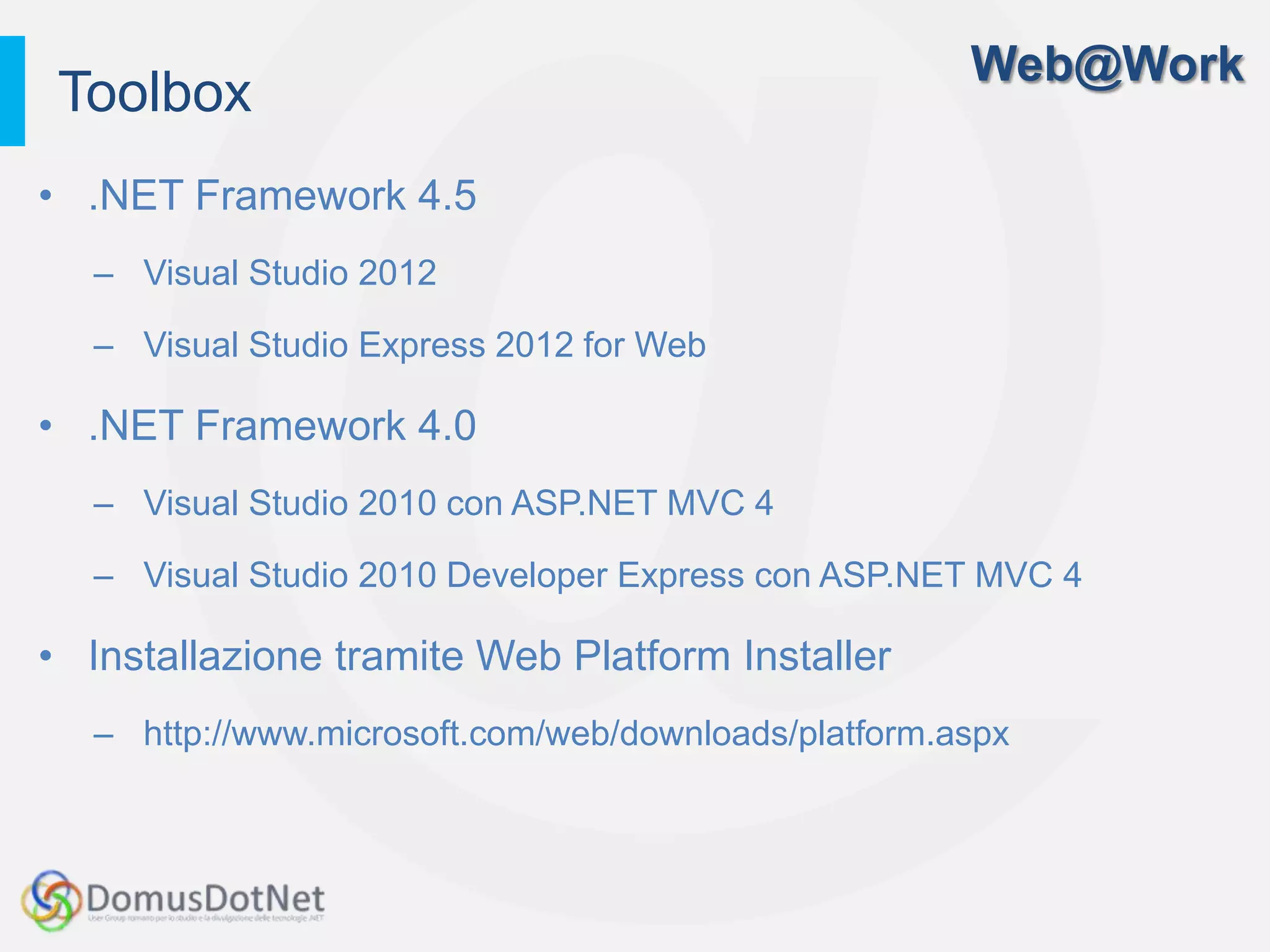 Web@Work
 Toolbox
• .NET Framework 4.5
  – Visual Studio 2012

  – Visual Studio Express 2012 for Web

• .NET Framework 4.0
  – Visual Studio 2010 con ASP.NET MVC 4

  – Visual Studio 2010 Developer Express con ASP.NET MVC 4

• Installazione tramite Web Platform Installer
  – http://www.microsoft.com/web/downloads/platform.aspx
 