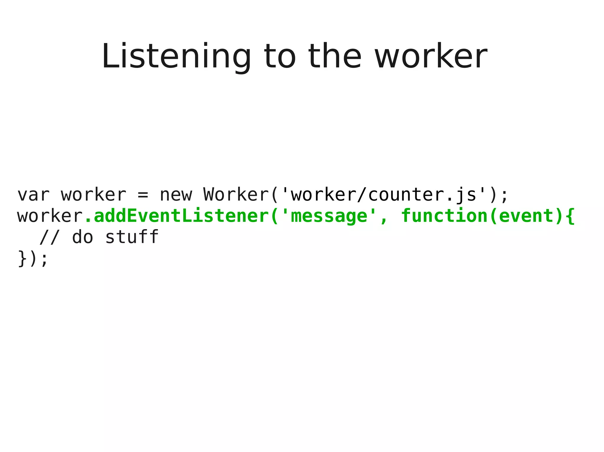 Listening to the worker var worker = new Worker('worker/counter.js'); worker.addEventListener('message', function(event){ // do stuff }); 