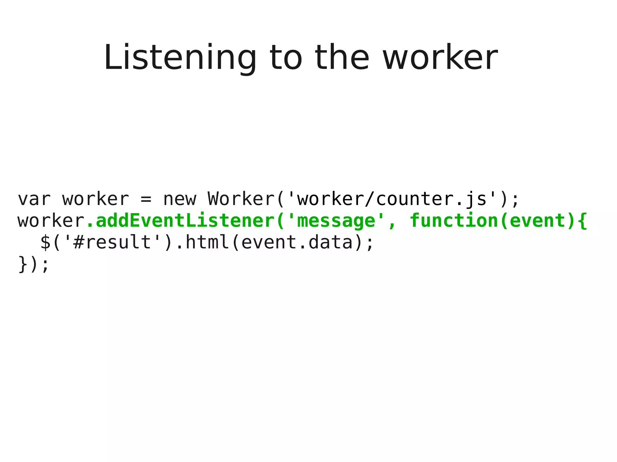 Listening to the worker var worker = new Worker('worker/counter.js'); worker.addEventListener('message', function(event){ $('#result').html(event.data); }); 