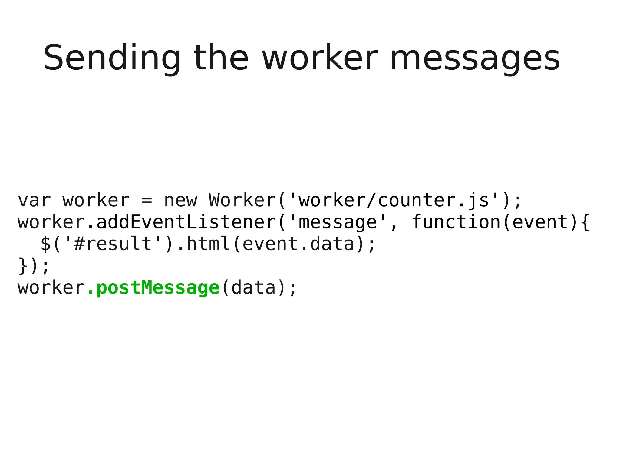 Sending the worker messages var worker = new Worker('worker/counter.js'); worker.addEventListener('message', function(event){ $('#result').html(event.data); }); worker.postMessage(data); 