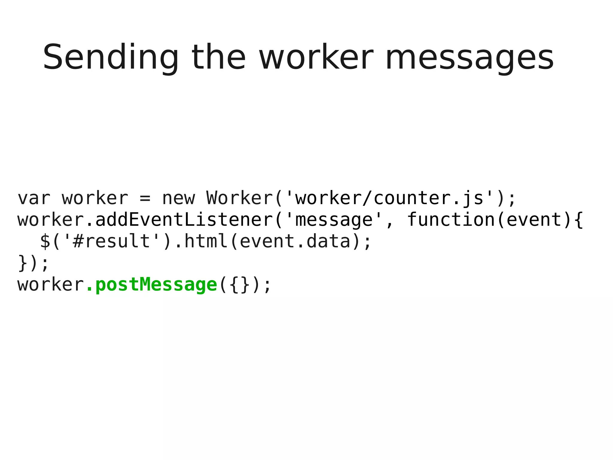 Sending the worker messages var worker = new Worker('worker/counter.js'); worker.addEventListener('message', function(event){ $('#result').html(event.data); }); worker.postMessage({}); 