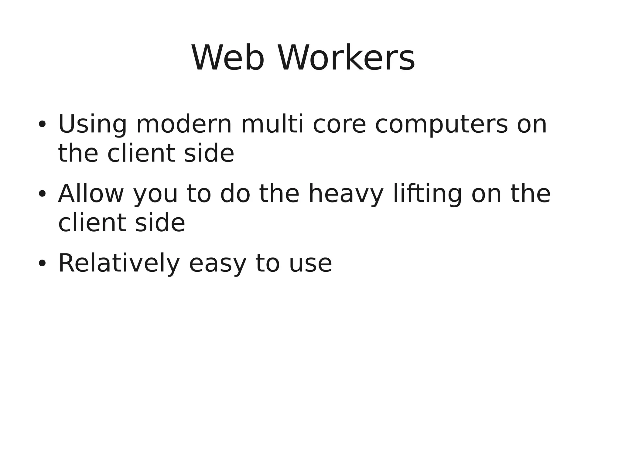 Web Workers ● Using modern multi core computers on the client side ● Allow you to do the heavy lifting on the client side ● Relatively easy to use 