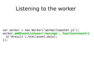 Listening to the worker
var worker = new Worker('worker/counter.js');
worker.addEventListener('message', function(event){
$('#result').html(event.data);
});
 