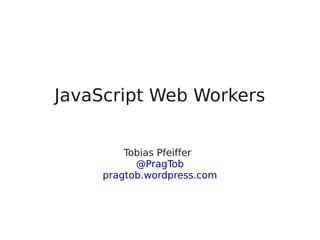 JavaScript Web Workers
Tobias Pfeiffer*
@PragTob
pragtob.wordpress.com
 
