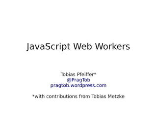 JavaScript Web Workers
Tobias Pfeiffer*
@PragTob
pragtob.wordpress.com
*with contributions from Tobias Metzke
 
