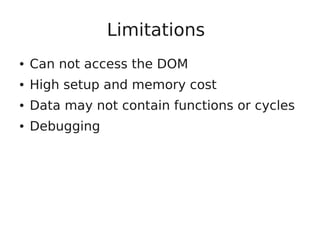 Limitations
● Can not access the DOM
● High setup and memory cost
● Data may not contain functions or cycles
● Debugging
 