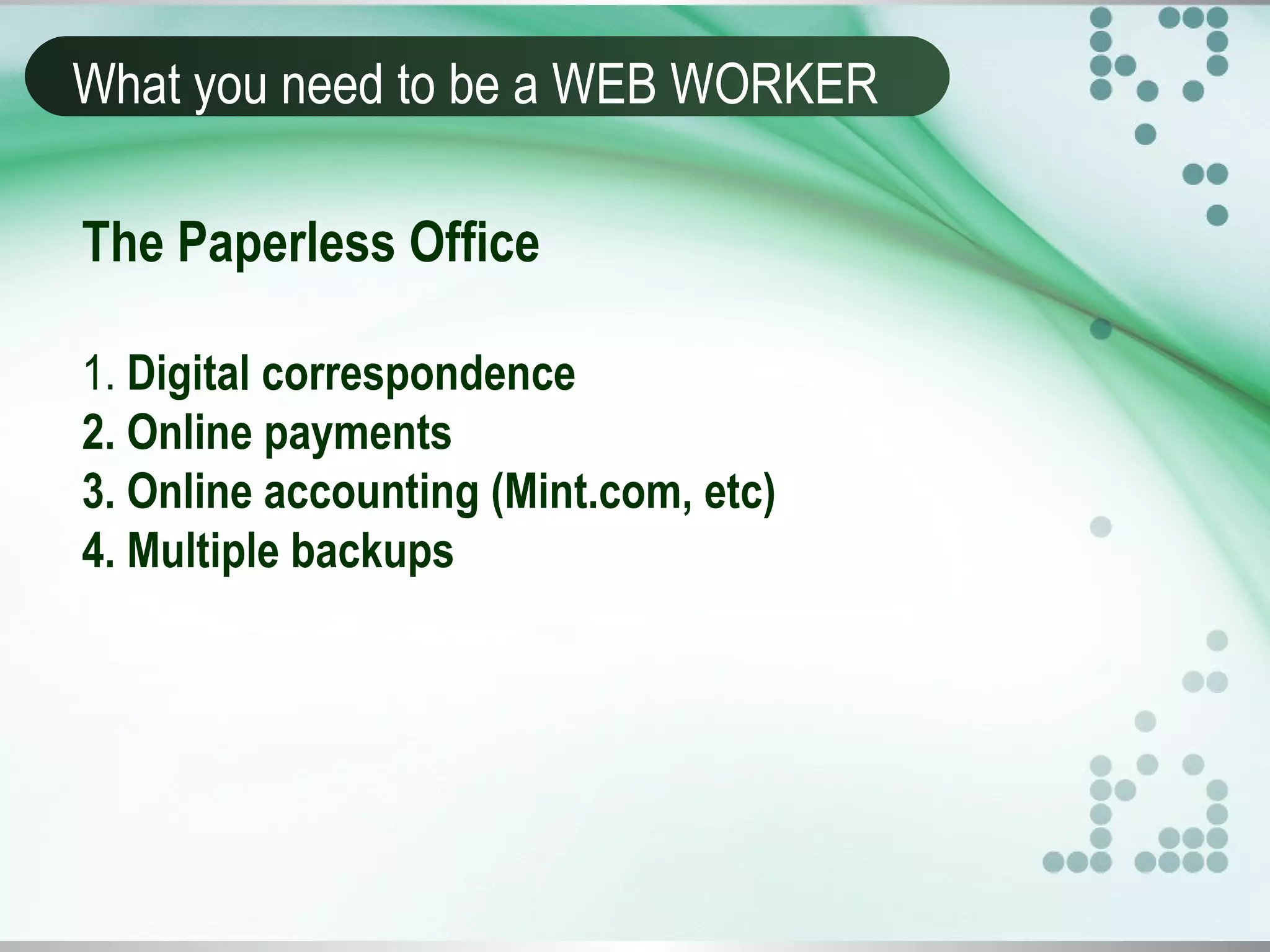 What you need to be a WEB WORKER
The Paperless Office
1. Digital correspondence
2. Online payments
3. Online accounting (Mint.com, etc)
4. Multiple backups
 