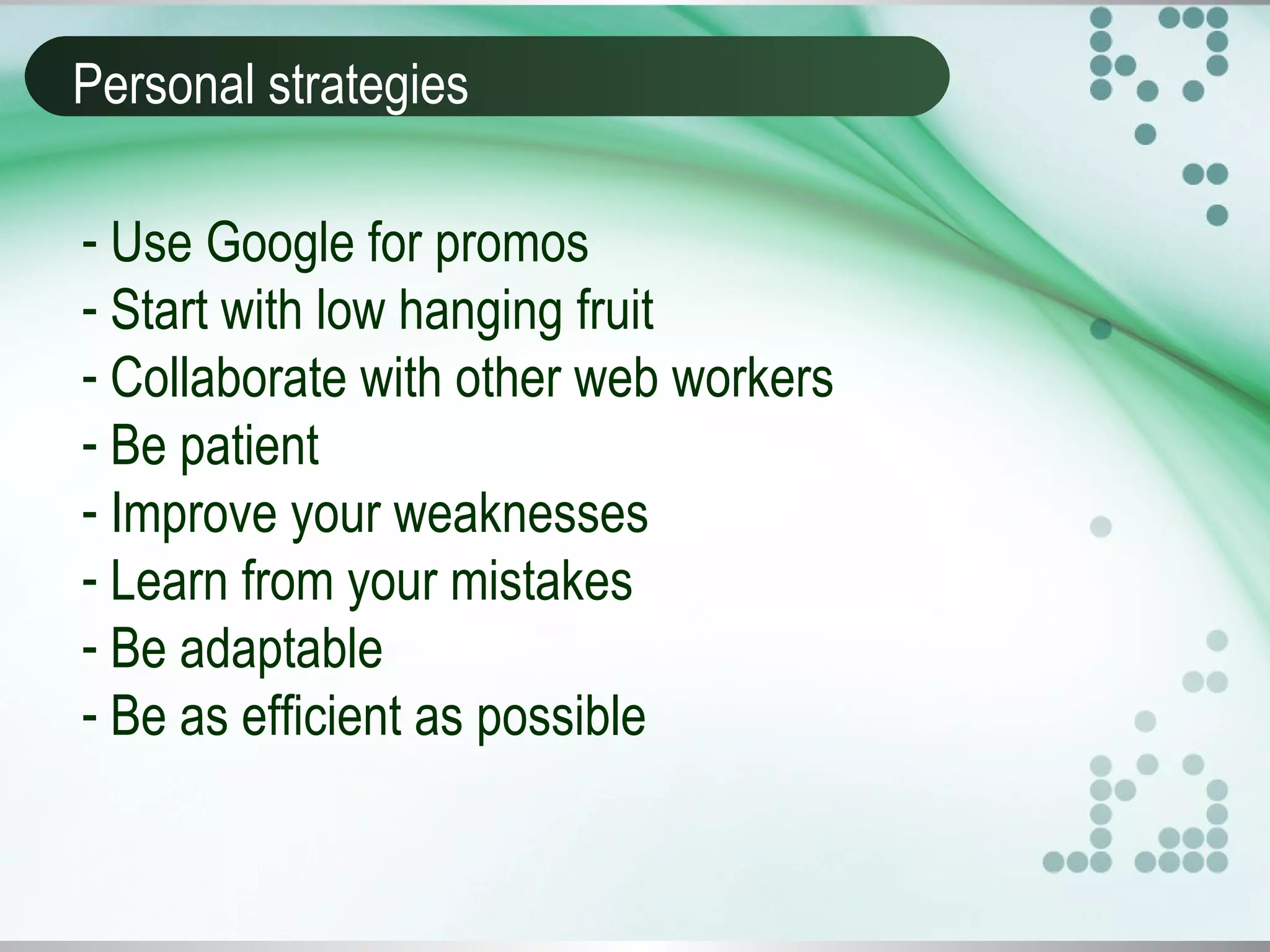 Personal strategies
- Use Google for promos
- Start with low hanging fruit
- Collaborate with other web workers
- Be patient
- Improve your weaknesses
- Learn from your mistakes
- Be adaptable
- Be as efficient as possible
 