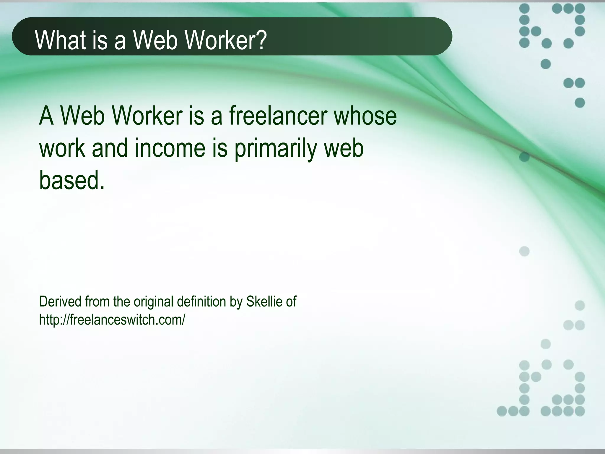 What is a Web Worker?
A Web Worker is a freelancer whose
work and income is primarily web
based.
Derived from the original definition by Skellie of
http://freelanceswitch.com/
 