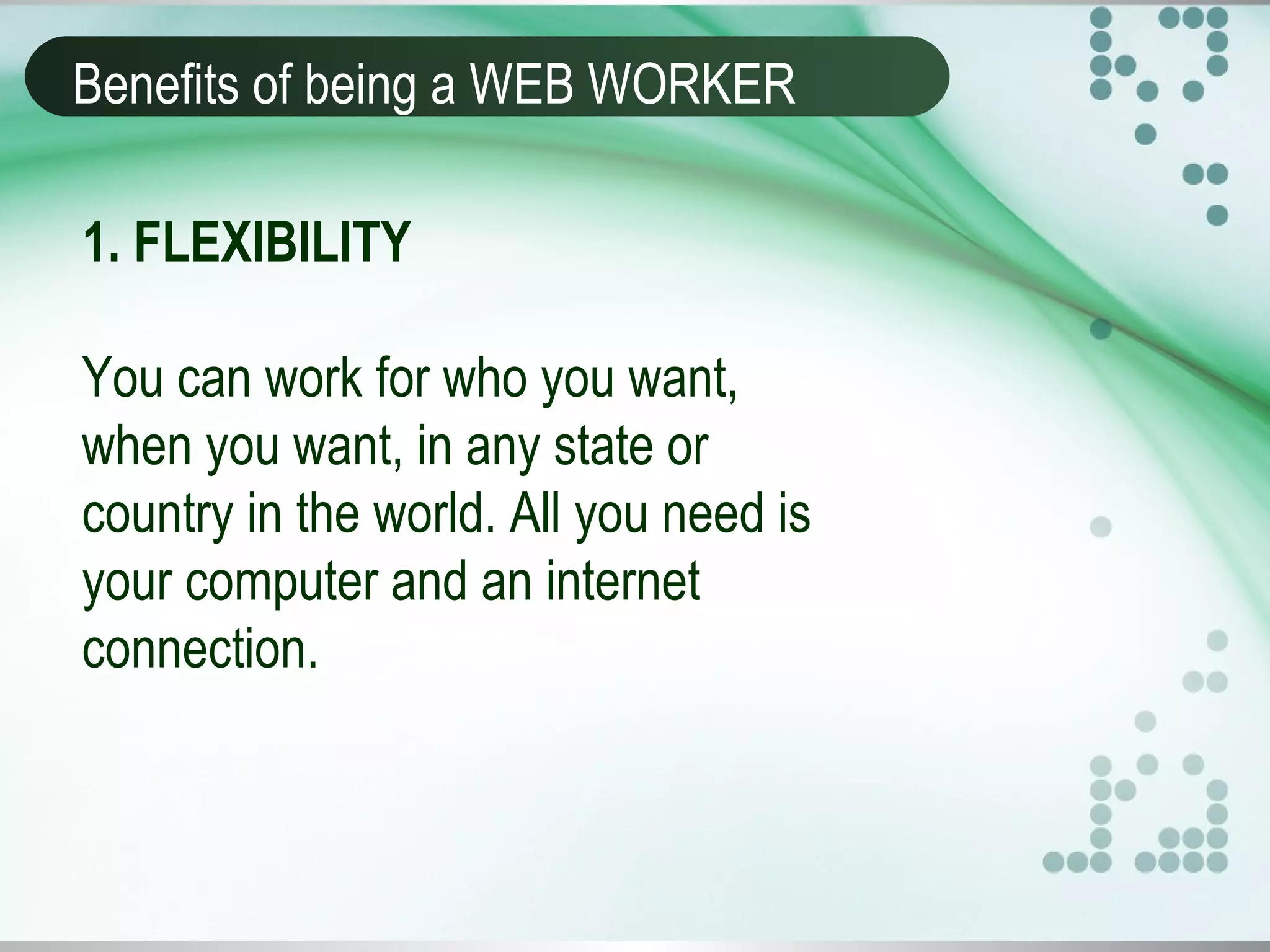 Benefits of being a WEB WORKER
1. FLEXIBILITY
You can work for who you want,
when you want, in any state or
country in the world. All you need is
your computer and an internet
connection.
 