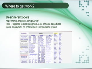 Where to get work?
Designers/Coders
http://manila.craigslist.com.ph/web/
Pros – targeted to local designers, a lot of home based jobs
Cons- anonymity, no enforcement, no feedback system
 