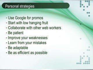 Personal strategies
- Use Google for promos
- Start with low hanging fruit
- Collaborate with other web workers
- Be patient
- Improve your weaknesses
- Learn from your mistakes
- Be adaptable
- Be as efficient as possible
 
