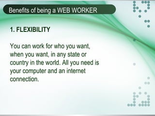 Benefits of being a WEB WORKER
1. FLEXIBILITY
You can work for who you want,
when you want, in any state or
country in the world. All you need is
your computer and an internet
connection.
 